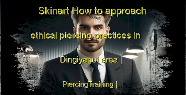 Skinart How to approach ethical piercing practices in Dingiyaput area | PiercingTraining | PiercingClasses | SkinartTraining-India